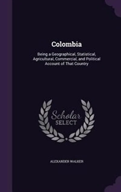 Colombia: Being a Geographical, Statistical, Agricultural, Commercial, and Political Account of That Country