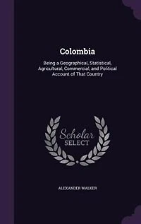Colombia: Being a Geographical, Statistical, Agricultural, Commercial, and Political Account of That Country