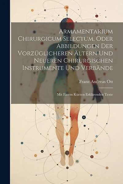 Armamentarium Chirurgicum Selectum, Oder Abbildungen Der Vorzüglicheren Ältern Und Neueren Chirurgischen Instrumente Und Verbände: Mit Einem Kurzen Erklärenden Texte