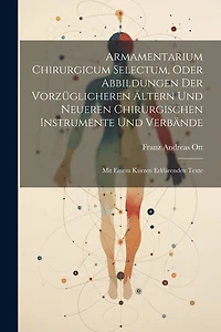 Armamentarium Chirurgicum Selectum, Oder Abbildungen Der Vorzüglicheren Ältern Und Neueren Chirurgischen Instrumente Und Verbände: Mit Einem Kurzen Erklärenden Texte