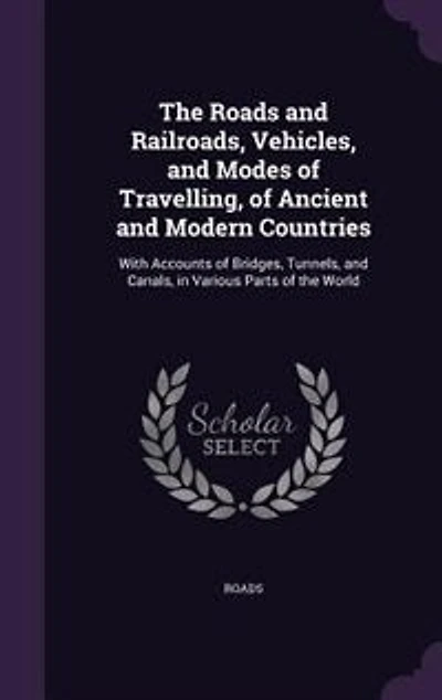 The Roads and Railroads, Vehicles, and Modes of Travelling, of Ancient and Modern Countries: With Accounts of Bridges, Tunnels, and Canals, in Various Parts of the World