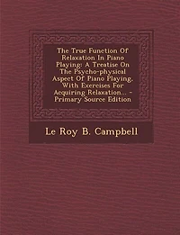 The True Function Of Relaxation Piano Playing: A Treatise On Psycho-physical Aspect Playing, With Exercises For Acquiring