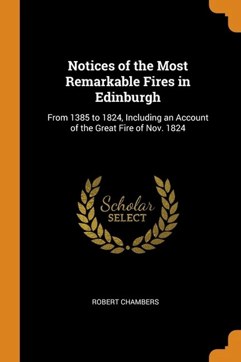 Notices of the Most Remarkable Fires Edinburgh: From 1385 to 1824, Including an Account Great Fire Nov. 1824