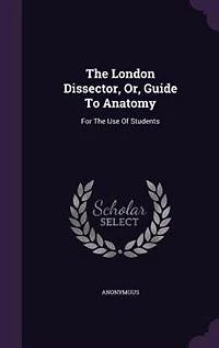 The London Dissector or Guide To Anatomy for Use of Students