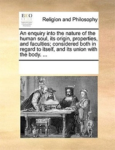 An Enquiry Into The Nature Of The Human Soul, Its Origin, Properties, And Faculties; Considered Both In Regard To Itself, And Its Union With The Body. ...