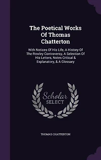 The Poetical Works Of Thomas Chatterton: With Notices His Life, A History Rowley Controversy, Selection Letters, Notes Cr