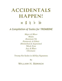 ACCIDENTALS HAPPEN! A Compilation of Scales for Trombone Twenty-Six Scales in All Key Signatures: Major & Minor, Modes, Dominant 7th, Pentatonic & Ethnic, Diminished & Augmented, Whole Tone, Jazz & Blues, Chromatic