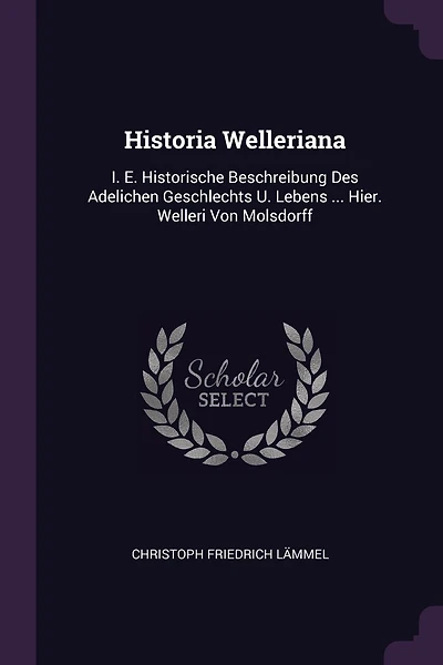 Historia Welleriana: I. E. Historische Beschreibung Des Adelichen Geschlechts U. Lebens ... Hier. Welleri Von Molsdorff