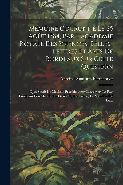 Mémoire Couronné Le 25 Août 1784, Par L'académie Royale Des Sciences, Belles-lettres Et Arts De Bordeaux Sur Cette Question: Quel Serait Le Meilleur Procédé Pour Conserver, Le Plus Longtems Possible, Ou En Grain Ou En Farine