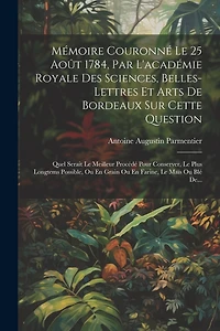 Mémoire Couronné Le 25 Août 1784, Par L'académie Royale Des Sciences, Belles-lettres Et Arts De Bordeaux Sur Cette Question: Quel Serait Le Meilleur Procédé Pour Conserver, Le Plus Longtems Possible, Ou En Grain Ou En Farine