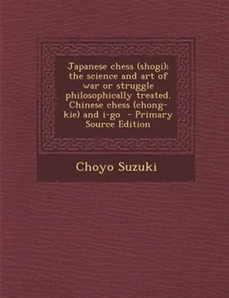 Japanese Chess (shogi); the Science and art of war or Struggle Philosophically Treated. Chinese (chong-kie) i-go