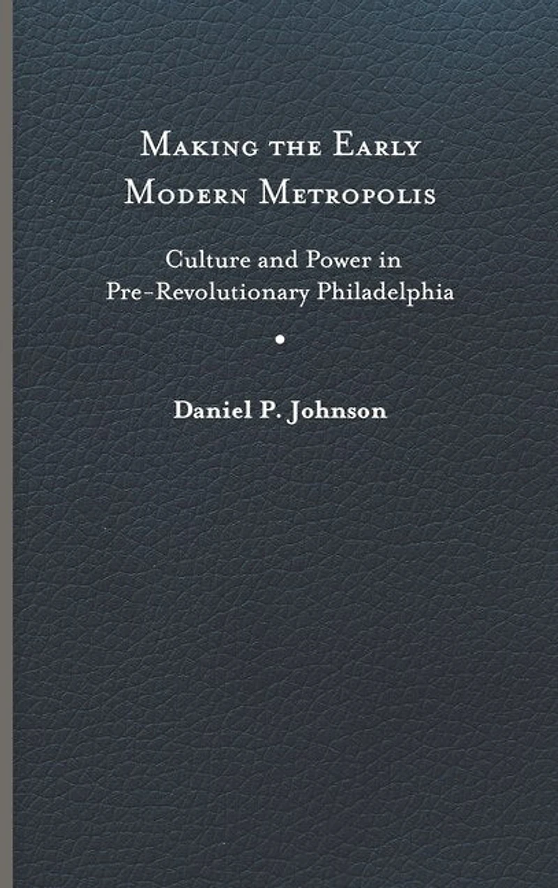 Making the Early Modern Metropolis: Culture and Power Pre-Revolutionary Philadelphia