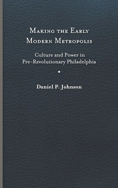 Making the Early Modern Metropolis: Culture and Power Pre-Revolutionary Philadelphia