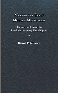Making the Early Modern Metropolis: Culture and Power Pre-Revolutionary Philadelphia