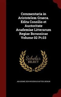 Commentaria Aristotelem Graeca. Edita Consilio et Auctoritate Academiae Litterarum Regiae Borussicae Volume 03 Pt.02