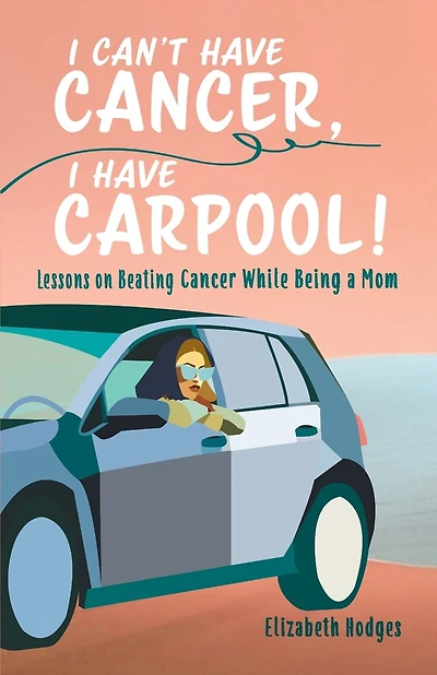 I Can't Have Cancer, I Have Carpool!: Lessons on Beating Cancer While Being a Mom