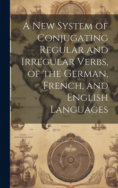 A New System of Conjugating Regular and Irregular Verbs, of the German, French