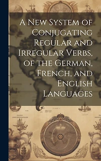 A New System of Conjugating Regular and Irregular Verbs, of the German, French