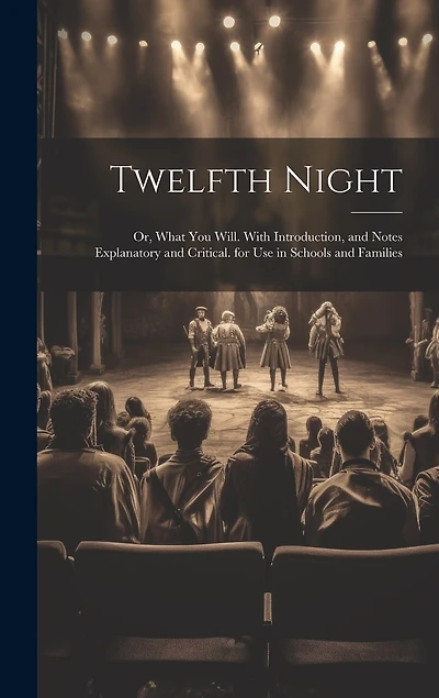Twelfth Night: Or, What You Will. With Introduction, and Notes Explanatory and Critical. for Use in Schools and Families