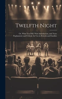 Twelfth Night: Or, What You Will. With Introduction, and Notes Explanatory and Critical. for Use in Schools and Families