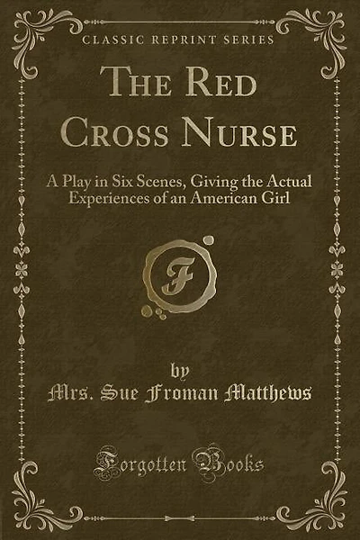 The Red Cross Nurse: A Play in Six Scenes, Giving the Actual Experiences of an American Girl (Classic Reprint)