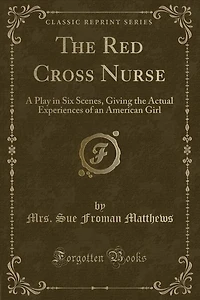 The Red Cross Nurse: A Play in Six Scenes, Giving the Actual Experiences of an American Girl (Classic Reprint)
