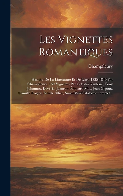 Les vignettes romantiques; histoire de la littérature et de l'art, 1825-1840 par Champfleury. 150 vignettes par Célestin Nanteuil, Tony Johannot, Devéria, Jeanron, Édouard May, Jean Gigoux, Camille Rogier, Achille Allier, suivi d'un catalogue complet...