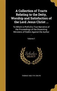 A Collection of Tracts Relating to the Deity, Worship and Satisfaction of the Lord Jesus Christ ...: To Which is Prefix'd a True Narrative of the Proceedings of the Dissenting Ministers of Dublin Agai