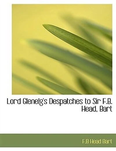 Lord Glenelg's Despatches to Sir F.B. Head, Bart