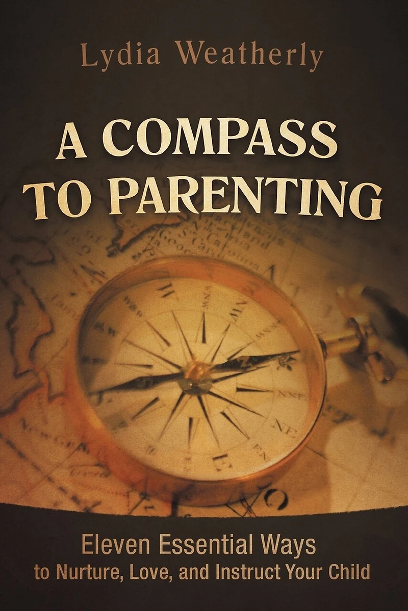 A Compass to Parenting: Eleven Essential Ways Nurture, Love, and Instruct Your Child