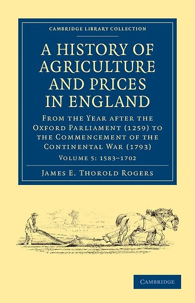 A History of Agriculture and Prices in England: From the Year after the Oxford Parliament (1259) to the Commencement of the Continental War (1793