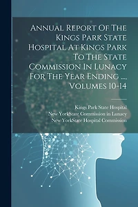 Annual Report Of The Kings Park State Hospital At Kings Park To The State Commission In Lunacy For The Year Ending ..., Volumes 10-14