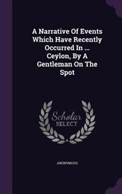 A Narrative Of Events Which Have Recently Occurred ... Ceylon, By Gentleman On The Spot