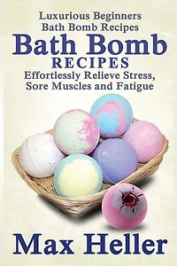 Bath Bomb Recipes: Luxurious Beginners Bath Bomb Recipes: Effortlessly Relieve Stress, Sore Muscles and Fatigue