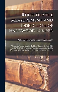 Rules for the Measurement and Inspection of Hardwood Lumber: Adopted at Annual Meeting Held in Chicago, Ill., June 5Th and 6Th, 1913, Containing Additions Adopted at Buffalo, N.Y., June 18Th and 19Th, 1914: Effective August 1St, 1914