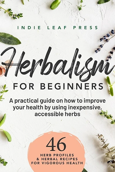 A complete guide to herbalism for beginners: How to improve your health by using inexpensive, accessible herbs