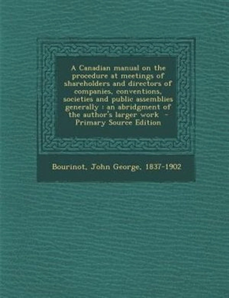 A Canadian Manual On The Procedure At Meetings Of Shareholders And Directors Companies, Conventions, Societies Public Assemblies Generally: An Abridgement