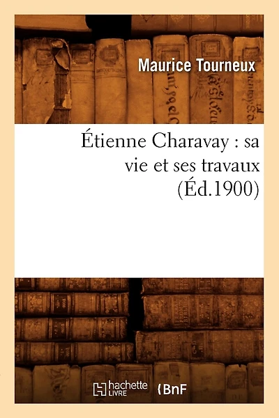 Étienne Charavay: Sa Vie Et Ses Travaux (Éd.1900)