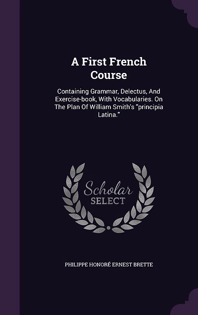 A First French Course: Containing Grammar, Delectus, And Exercise-book, With Vocabularies. On The Plan Of William Smith's "principia Latina."
