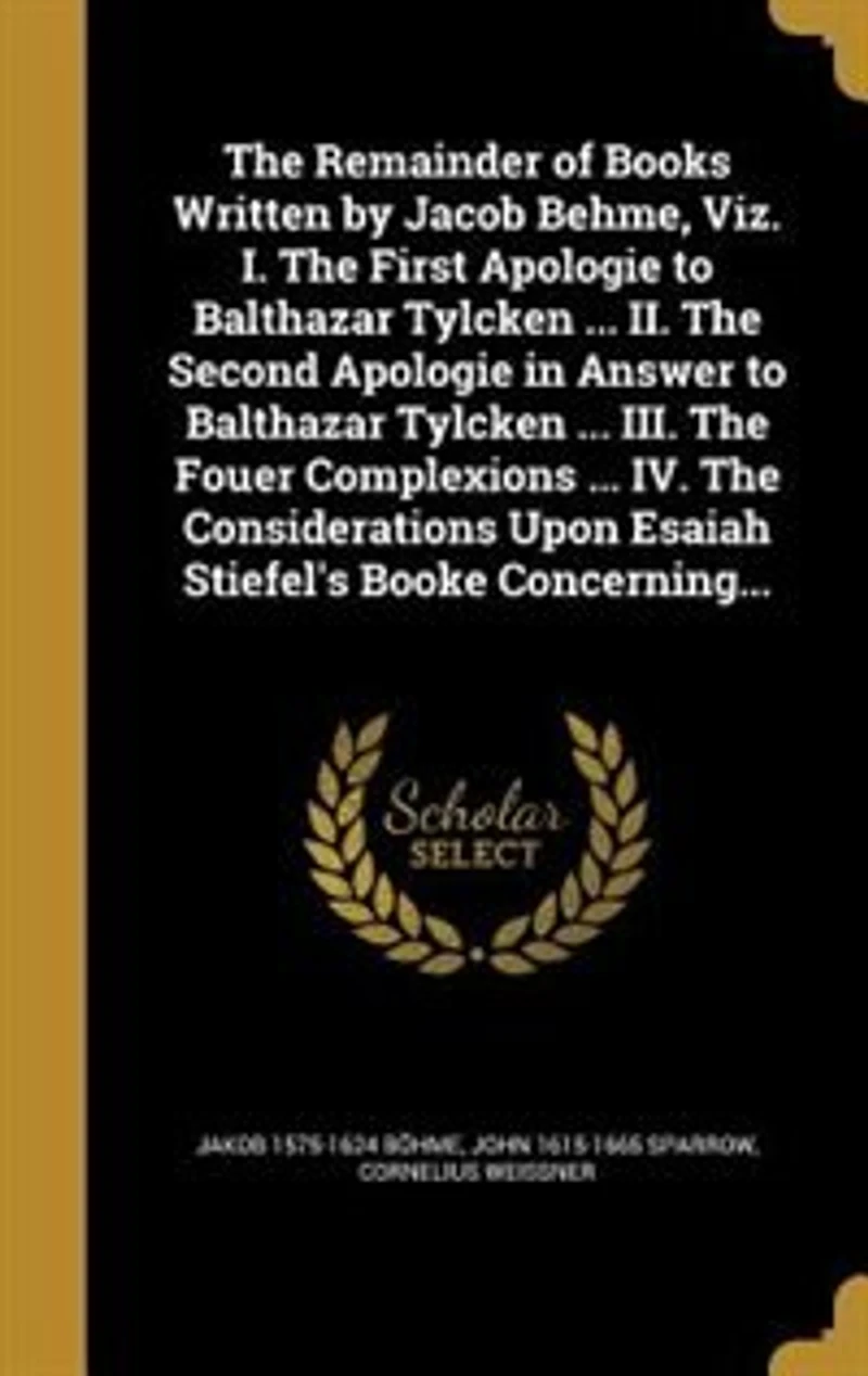 The Remainder of Books Written by Jacob Behme, Viz. I. First Apologie to Balthazar Tylcken ... II. Second Answer III. Fouer Complexions IV. Considerations Upon Esaiah Stiefel's Booke Concerning...