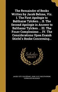 The Remainder of Books Written by Jacob Behme, Viz. I. First Apologie to Balthazar Tylcken ... II. Second Answer III. Fouer Complexions IV. Considerations Upon Esaiah Stiefel's Booke Concerning...