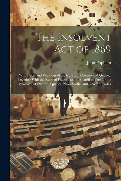 The Insolvent Act of 1869: With Notes and Decisions of the Courts of Ontario and Quebec; Together With the Rules of Practice and the Tariff of Fees for the Provinces of Ontario, Quebec, Nova Scotia, and New Brunswick