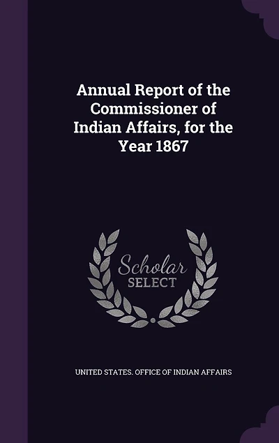 Annual Report of the Commissioner Indian Affairs, for Year 1867