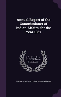 Annual Report of the Commissioner Indian Affairs, for Year 1867