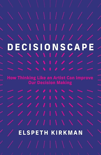 Decisionscape: How Thinking Like an Artist Can Improve Our Decision-Making
