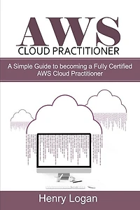 AWS Cloud Practitioner: A simple Guide to becoming a Fully Certified AWS Cloud Practitioner