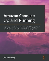Amazon Connect - Up and Running: Improve your customer experience by building logical cost-effective solutions for critical call center systems