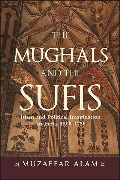 the Mughals and Sufis: Islam Political Imagination India, 1500–1750