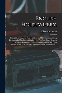 English Housewifery.: Exemplified in Above Four Hundred and Fifty Receipts, Giving Directions in Most Parts of Cookery ... With Cuts for the Orderly Placing the Dishes and Courses; Also Bills of Fare for Every Month in the Year; and an Alphabetical...