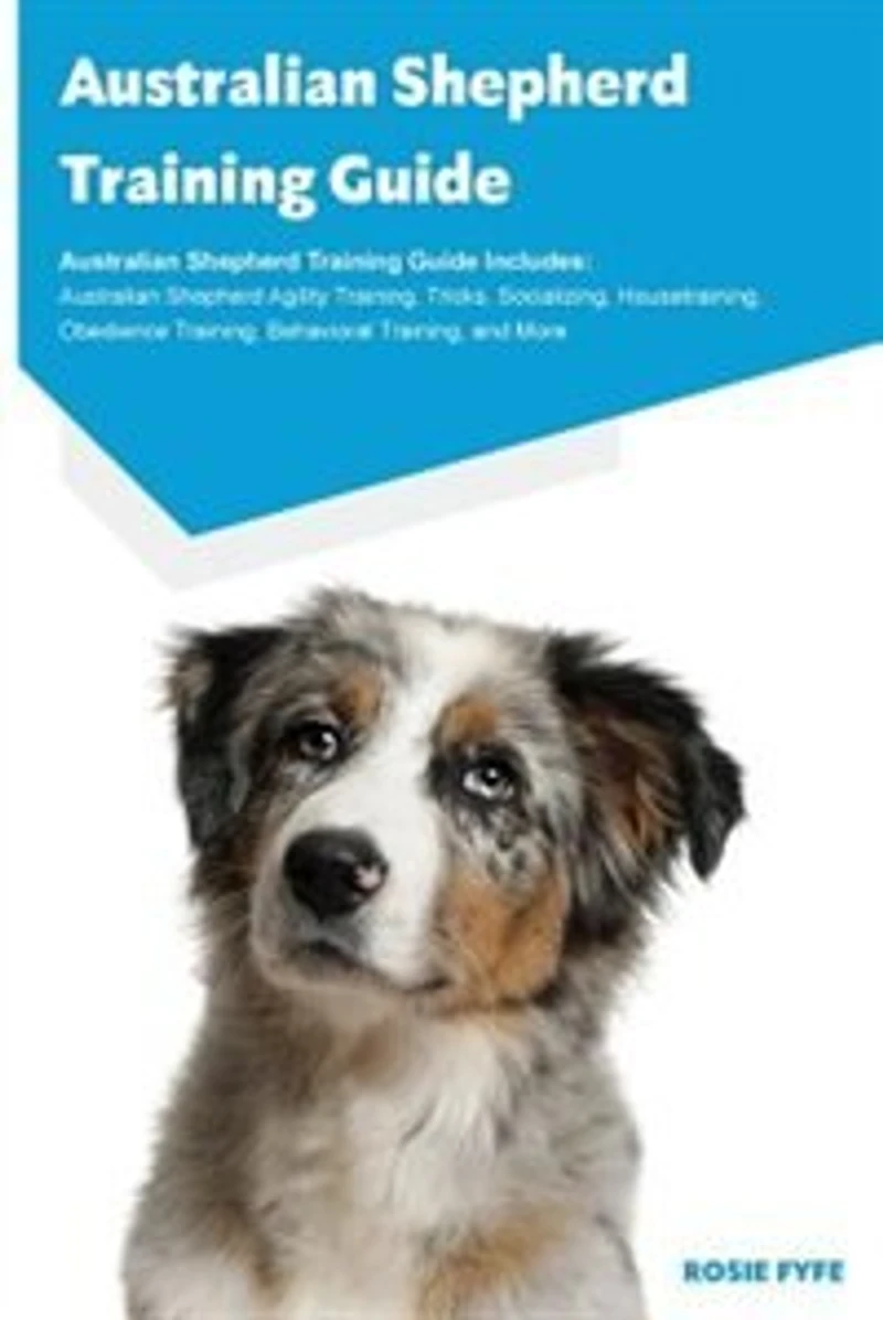 Australian Shepherd Training Guide Australian Shepherd Training Guide Includes: Australian Shepherd Agility Training, Tricks, Socializing, Housetraining, Obedience Training, Behav